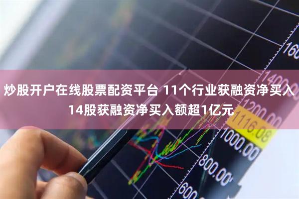 炒股开户在线股票配资平台 11个行业获融资净买入 14股获融资净买入额超1亿元
