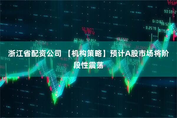 浙江省配资公司 【机构策略】预计A股市场将阶段性震荡