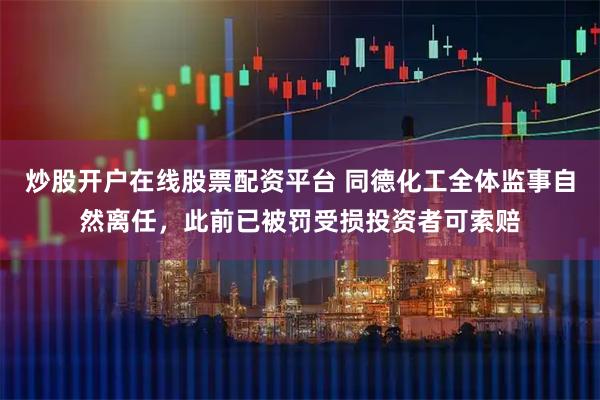 炒股开户在线股票配资平台 同德化工全体监事自然离任，此前已被罚受损投资者可索赔