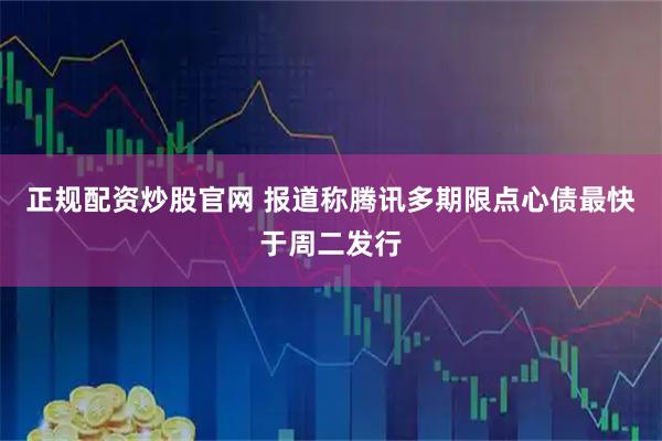 正规配资炒股官网 报道称腾讯多期限点心债最快于周二发行
