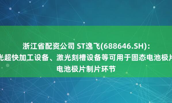 浙江省配资公司 ST逸飞(688646.SH)：开发了激光超快加工设备、激光刻槽设备等可用于固态电池极片制片环节
