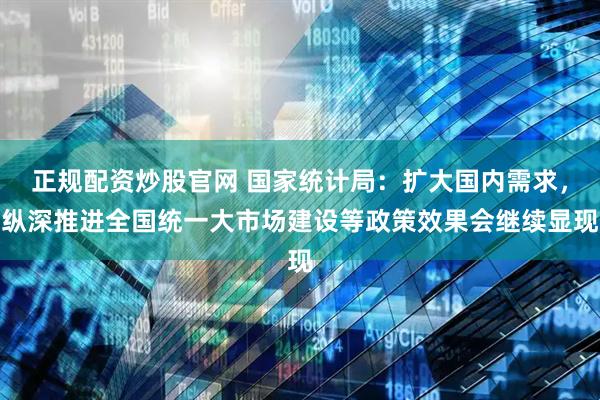 正规配资炒股官网 国家统计局：扩大国内需求，纵深推进全国统一大市场建设等政策效果会继续显现