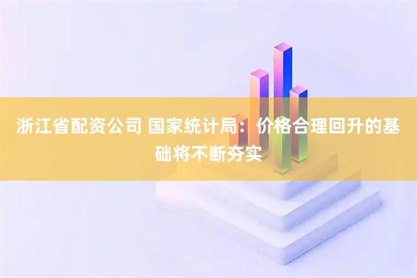 浙江省配资公司 国家统计局：价格合理回升的基础将不断夯实