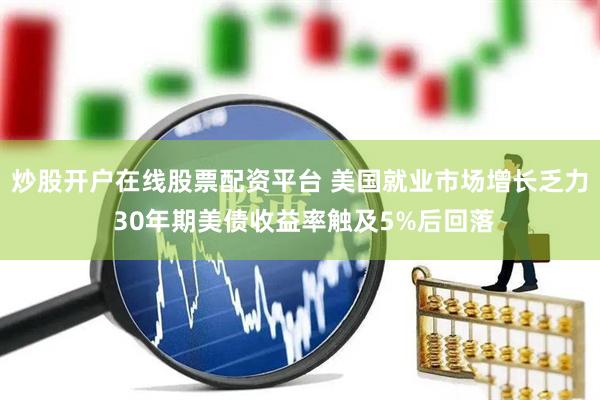 炒股开户在线股票配资平台 美国就业市场增长乏力 30年期美债收益率触及5%后回落