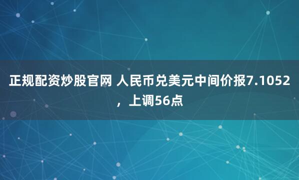 正规配资炒股官网 人民币兑美元中间价报7.1052，上调56点