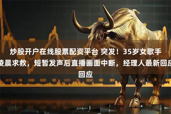 炒股开户在线股票配资平台 突发！35岁女歌手凌晨求救，短暂发声后直播画面中断，经理人最新回应