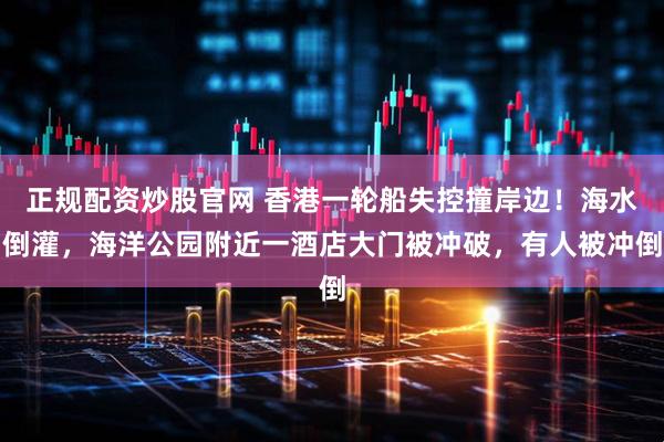 正规配资炒股官网 香港一轮船失控撞岸边！海水倒灌，海洋公园附近一酒店大门被冲破，有人被冲倒