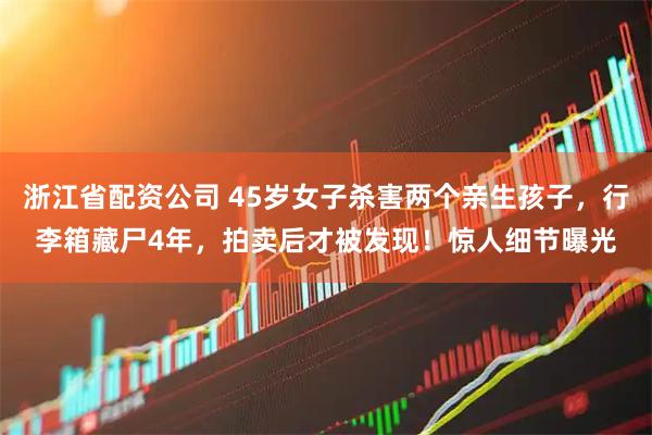 浙江省配资公司 45岁女子杀害两个亲生孩子，行李箱藏尸4年，拍卖后才被发现！惊人细节曝光
