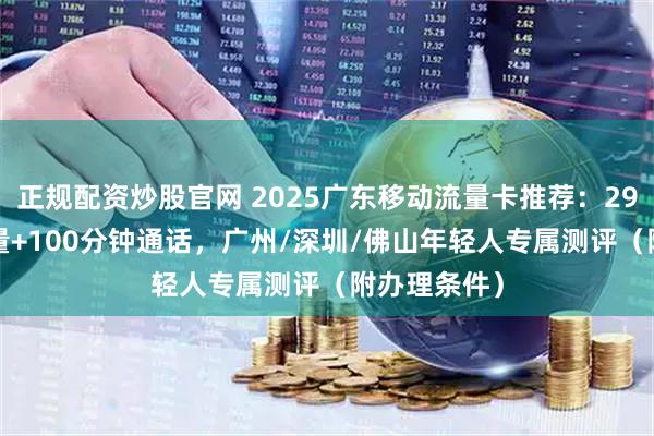 正规配资炒股官网 2025广东移动流量卡推荐：29元150G流量+100分钟通话，广州/深圳/佛山年轻人专属测评（附办理条件）