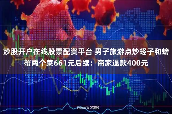 炒股开户在线股票配资平台 男子旅游点炒蛏子和螃蟹两个菜661元后续：商家退款400元