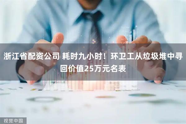浙江省配资公司 耗时九小时！环卫工从垃圾堆中寻回价值25万元名表