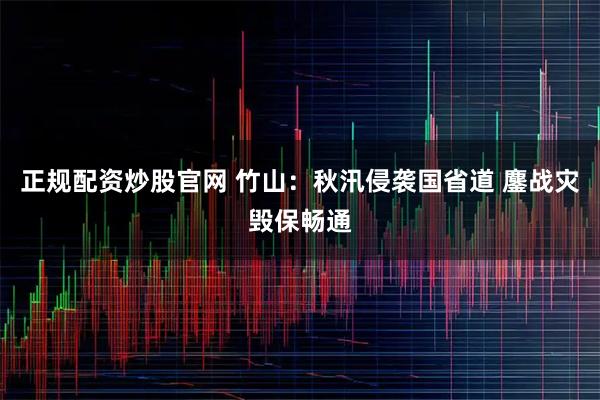 正规配资炒股官网 竹山：秋汛侵袭国省道 鏖战灾毁保畅通