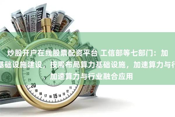 炒股开户在线股票配资平台 工信部等七部门：加强新型信息基础设施建设，按需布局算力基础设施，加速算力与行业融合应用