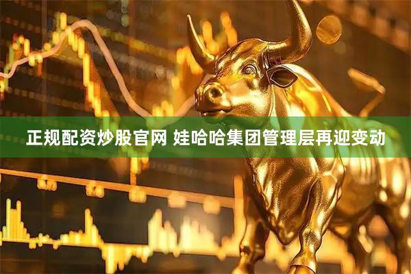正规配资炒股官网 娃哈哈集团管理层再迎变动