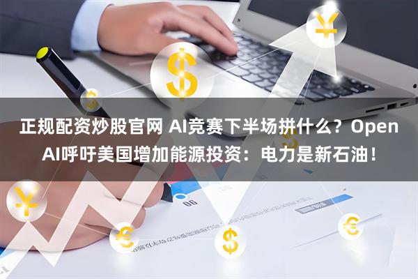 正规配资炒股官网 AI竞赛下半场拼什么？OpenAI呼吁美国增加能源投资：电力是新石油！