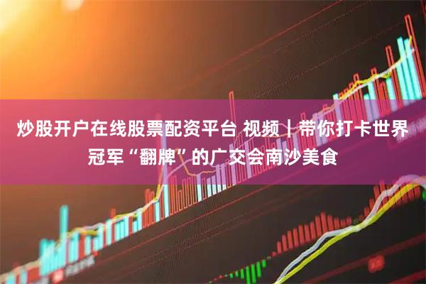 炒股开户在线股票配资平台 视频|带你打卡世界冠军“翻牌”的广交会南沙美食