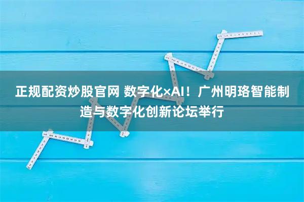 正规配资炒股官网 数字化×AI!广州明珞智能制造与数字化创新论坛举行