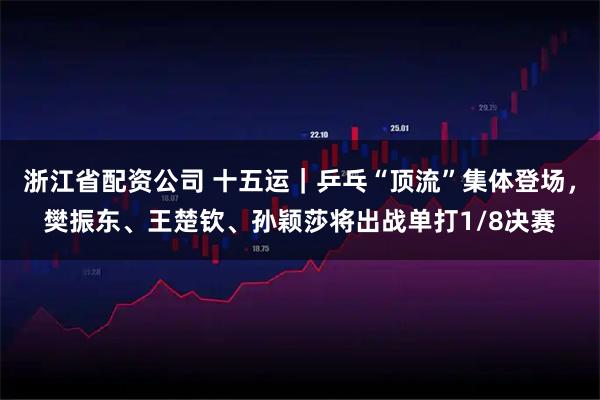 浙江省配资公司 十五运|乒乓“顶流”集体登场,樊振东、王楚钦、孙颖莎将出战单打1/8决赛