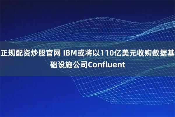 正规配资炒股官网 IBM或将以110亿美元收购数据基础设施公司Confluent
