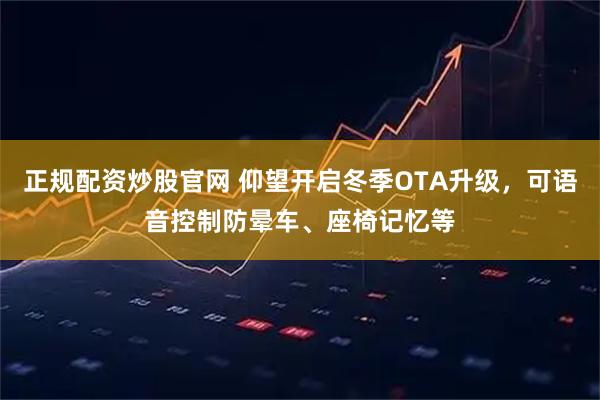 正规配资炒股官网 仰望开启冬季OTA升级，可语音控制防晕车、座椅记忆等
