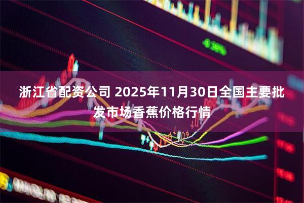 浙江省配资公司 2025年11月30日全国主要批发市场香蕉价格行情