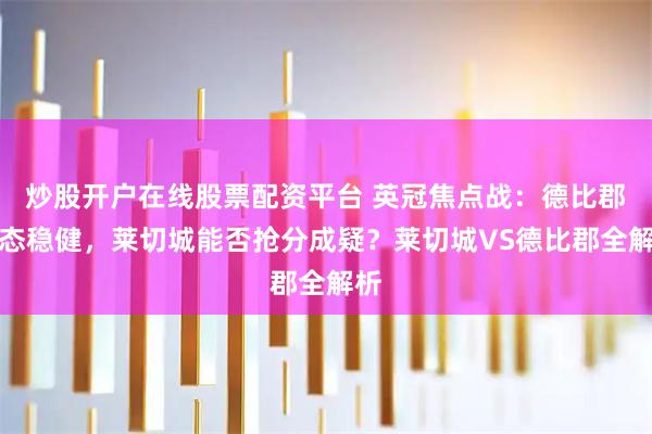炒股开户在线股票配资平台 英冠焦点战：德比郡状态稳健，莱切城能否抢分成疑？莱切城VS德比郡全解析