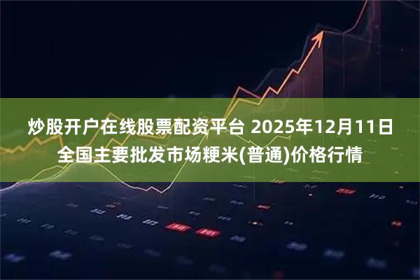 炒股开户在线股票配资平台 2025年12月11日全国主要批发市场粳米(普通)价格行情
