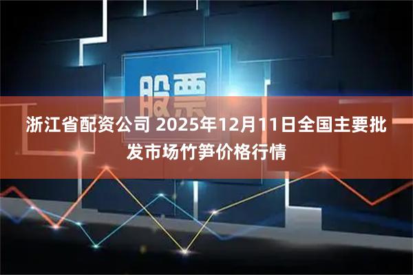 浙江省配资公司 2025年12月11日全国主要批发市场竹笋价格行情