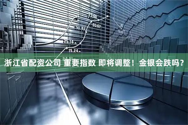 浙江省配资公司 重要指数 即将调整！金银会跌吗？