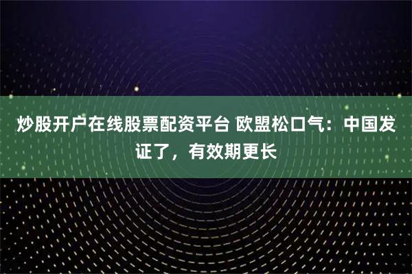 炒股开户在线股票配资平台 欧盟松口气：中国发证了，有效期更长