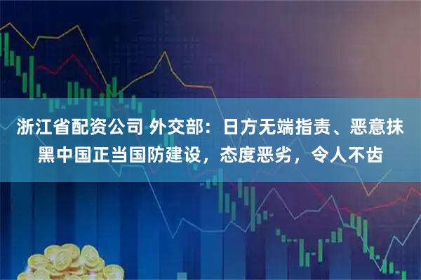 浙江省配资公司 外交部：日方无端指责、恶意抹黑中国正当国防建设，态度恶劣，令人不齿