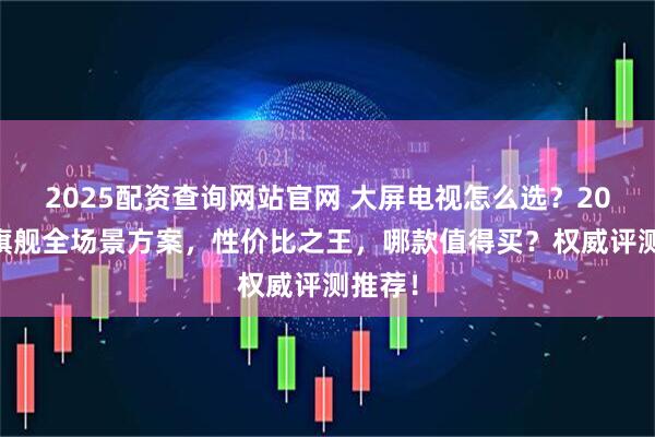 2025配资查询网站官网 大屏电视怎么选？2026年旗舰全场景方案，性价比之王，哪款值得买？权威评测推荐！