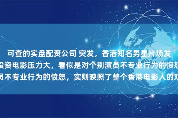 可查的实盘配资公司 突发，香港知名男星片场发飙赶走配角演员，卖房投资电影压力大，看似是对个别演员不专业行为的愤怒，实则映照了整个香港电影人的双重困境