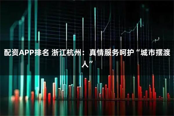 配资APP排名 浙江杭州:真情服务呵护“城市摆渡人”
