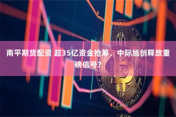 南平期货配资 超35亿资金抢筹,中际旭创释放重磅信号?