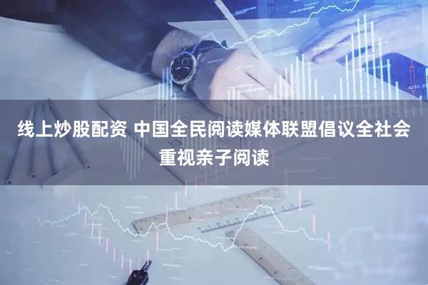 线上炒股配资 中国全民阅读媒体联盟倡议全社会重视亲子阅读