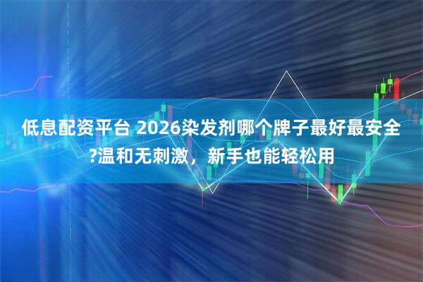 低息配资平台 2026染发剂哪个牌子最好最安全?温和无刺激，新手也能轻松用
