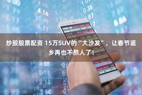 炒股股票配资 15万SUV的“大沙发”，让春节返乡再也不熬人了！
