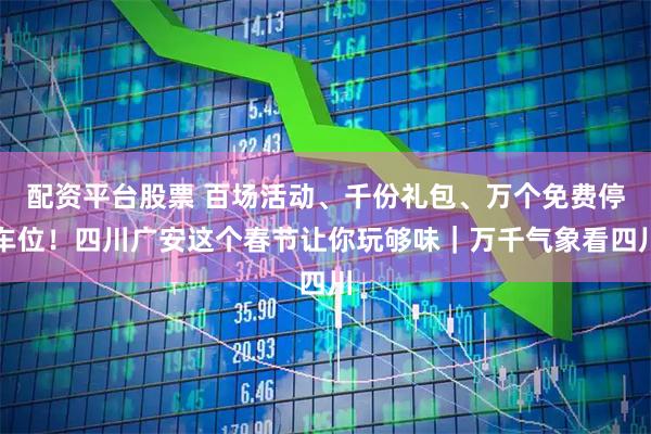 配资平台股票 百场活动、千份礼包、万个免费停车位!四川广安这个春节让你玩够味|万千气象看四川
