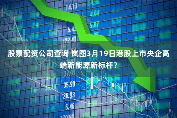 股票配资公司查询 岚图3月19日港股上市央企高端新能源新标杆？