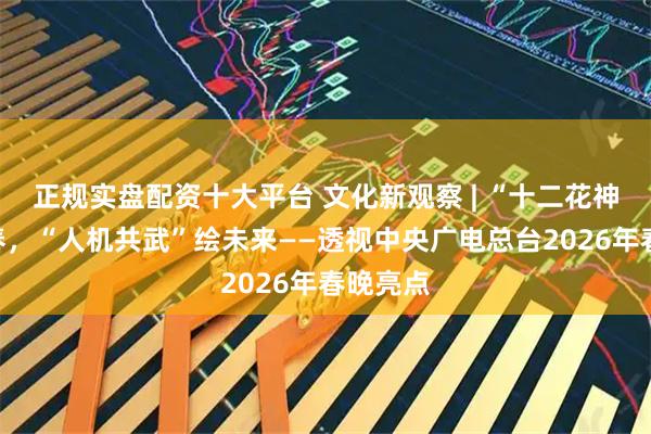 正规实盘配资十大平台 文化新观察 | “十二花神”颂新春，“人机共武”绘未来——透视中央广电总台2026年春晚亮点