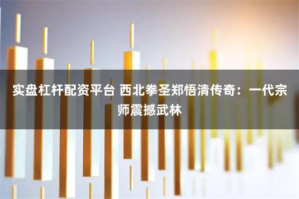 实盘杠杆配资平台 西北拳圣郑悟清传奇:一代宗师震撼武林