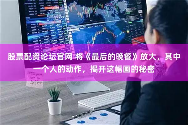 股票配资论坛官网 将《最后的晚餐》放大,其中一个人的动作,揭开这幅画的秘密