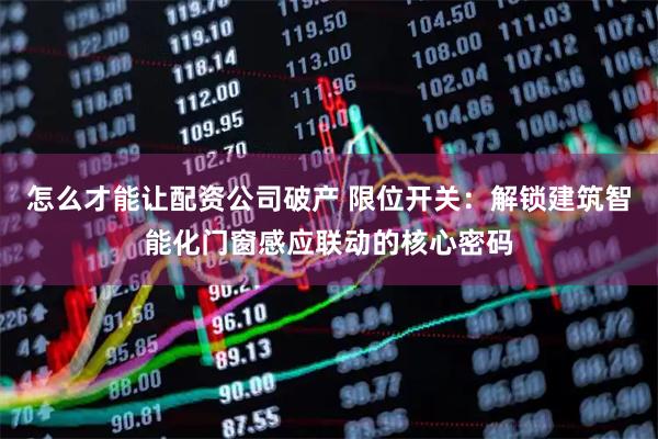 怎么才能让配资公司破产 限位开关：解锁建筑智能化门窗感应联动的核心密码