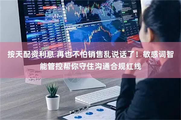 按天配资利息 再也不怕销售乱说话了！敏感词智能管控帮你守住沟通合规红线