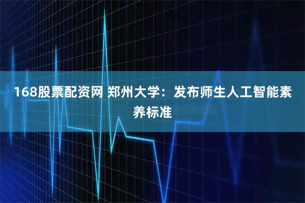 168股票配资网 郑州大学:发布师生人工智能素养标准