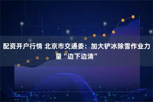 配资开户行情 北京市交通委：加大铲冰除雪作业力量“边下边清”