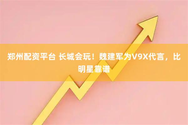 郑州配资平台 长城会玩！魏建军为V9X代言，比明星靠谱