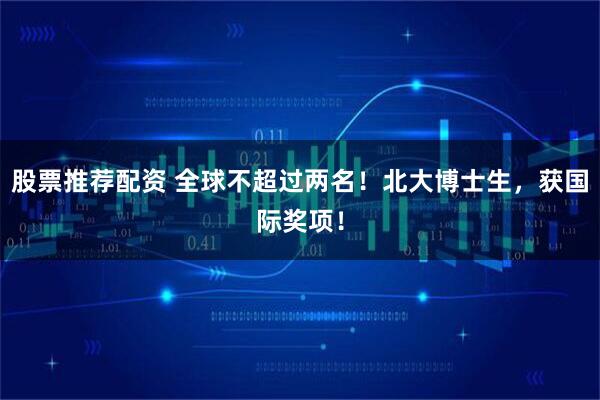 股票推荐配资 全球不超过两名！北大博士生，获国际奖项！