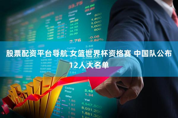 股票配资平台导航 女篮世界杯资格赛 中国队公布12人大名单
